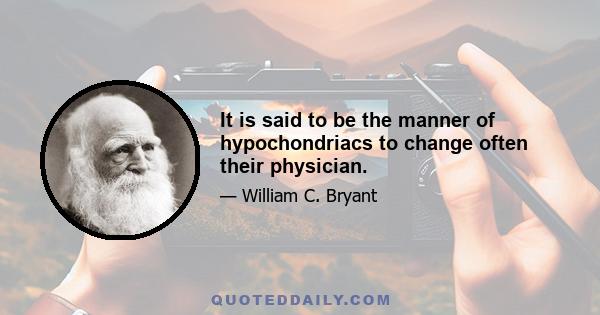 It is said to be the manner of hypochondriacs to change often their physician.