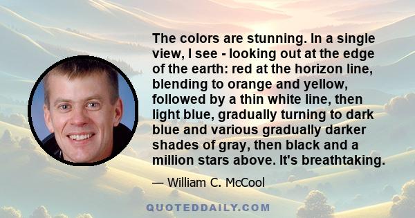 The colors are stunning. In a single view, I see - looking out at the edge of the earth: red at the horizon line, blending to orange and yellow, followed by a thin white line, then light blue, gradually turning to dark