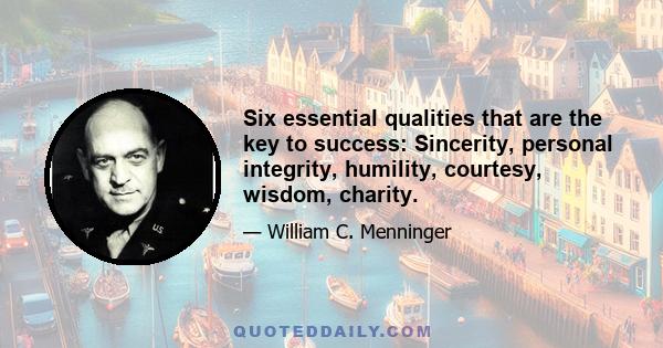 Six essential qualities that are the key to success: Sincerity, personal integrity, humility, courtesy, wisdom, charity.