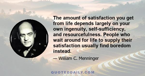 The amount of satisfaction you get from life depends largely on your own ingenuity, self-sufficiency, and resourcefulness. People who wait around for life to supply their satisfaction usually find boredom instead.