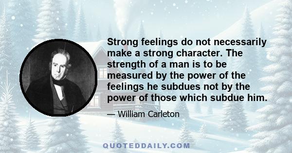 Strong feelings do not necessarily make a strong character. The strength of a man is to be measured by the power of the feelings he subdues not by the power of those which subdue him.