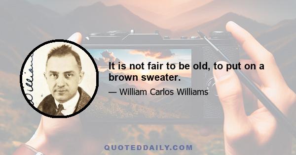 It is not fair to be old, to put on a brown sweater.