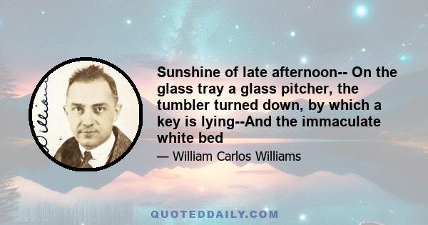 Sunshine of late afternoon-- On the glass tray a glass pitcher, the tumbler turned down, by which a key is lying--And the immaculate white bed