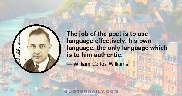 The job of the poet is to use language effectively, his own language, the only language which is to him authentic.