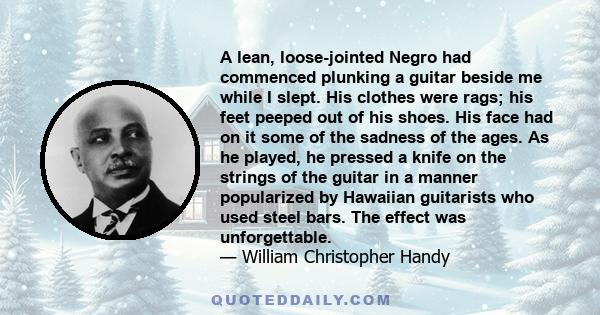 A lean, loose-jointed Negro had commenced plunking a guitar beside me while I slept. His clothes were rags; his feet peeped out of his shoes. His face had on it some of the sadness of the ages. As he played, he pressed