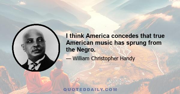 I think America concedes that true American music has sprung from the Negro.