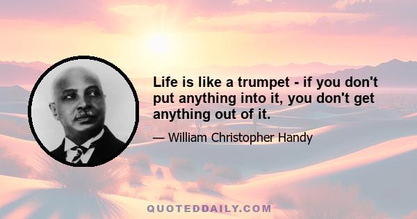 Life is like a trumpet - if you don't put anything into it, you don't get anything out of it.