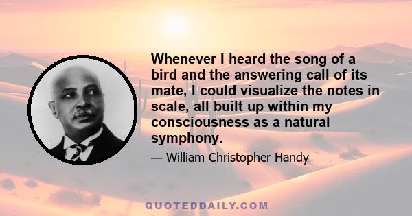 Whenever I heard the song of a bird and the answering call of its mate, I could visualize the notes in scale, all built up within my consciousness as a natural symphony.