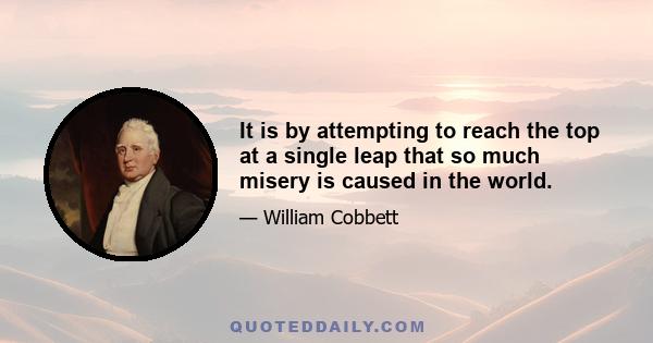 It is by attempting to reach the top at a single leap that so much misery is caused in the world.