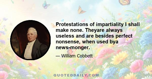 Protestations of impartiality I shall make none. Theyare always useless and are besides perfect nonsense, when used bya news-monger.