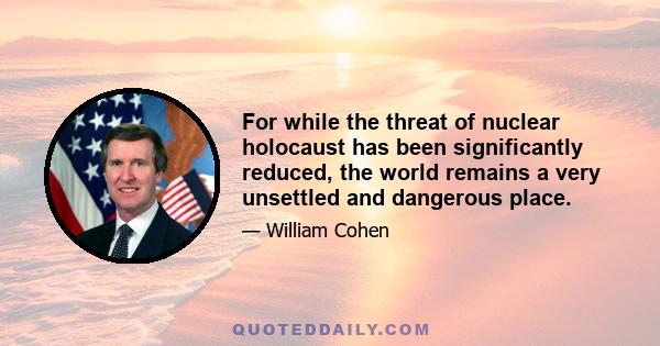 For while the threat of nuclear holocaust has been significantly reduced, the world remains a very unsettled and dangerous place.