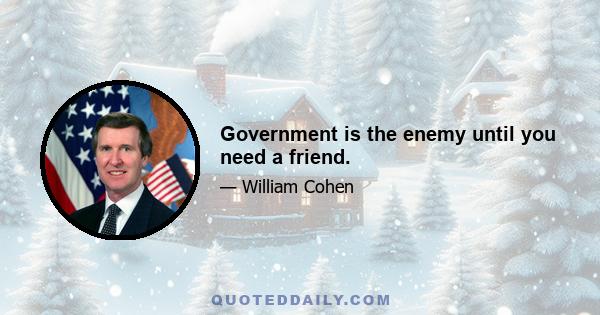 Government is the enemy until you need a friend.