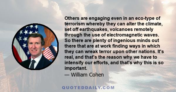 Others are engaging even in an eco-type of terrorism whereby they can alter the climate, set off earthquakes, volcanoes remotely through the use of electromagnetic waves. So there are plenty of ingenious minds out there 