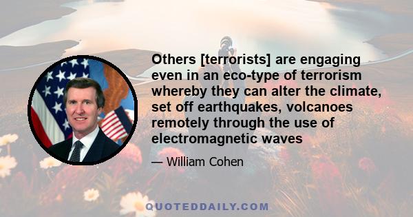 Others [terrorists] are engaging even in an eco-type of terrorism whereby they can alter the climate, set off earthquakes, volcanoes remotely through the use of electromagnetic waves