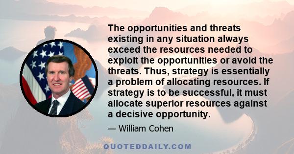 The opportunities and threats existing in any situation always exceed the resources needed to exploit the opportunities or avoid the threats. Thus, strategy is essentially a problem of allocating resources. If strategy