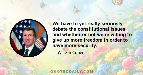 We have to yet really seriously debate the constitutional issues and whether or not we're willing to give up more freedom in order to have more security.