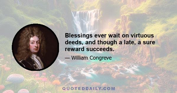 Blessings ever wait on virtuous deeds, and though a late, a sure reward succeeds.