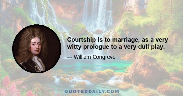 Courtship is to marriage, as a very witty prologue to a very dull play.