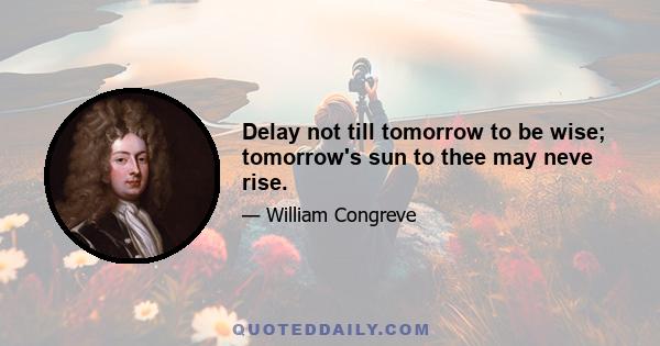 Delay not till tomorrow to be wise; tomorrow's sun to thee may neve rise.