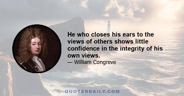He who closes his ears to the views of others shows little confidence in the integrity of his own views.