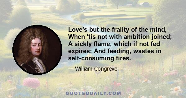 Love's but the frailty of the mind, When 'tis not with ambition joined; A sickly flame, which if not fed expires; And feeding, wastes in self-consuming fires.