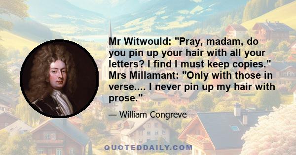 Mr Witwould: Pray, madam, do you pin up your hair with all your letters? I find I must keep copies. Mrs Millamant: Only with those in verse.... I never pin up my hair with prose.