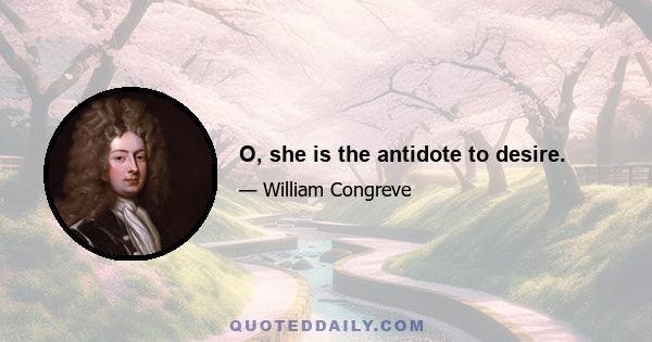 O, she is the antidote to desire.