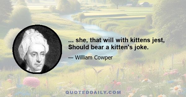 ... she, that will with kittens jest, Should bear a kitten's joke.