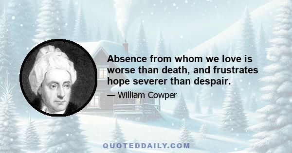 Absence from whom we love is worse than death, and frustrates hope severer than despair.