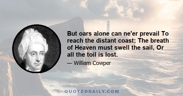 But oars alone can ne'er prevail To reach the distant coast; The breath of Heaven must swell the sail, Or all the toil is lost.