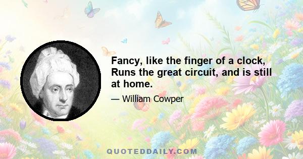 Fancy, like the finger of a clock, Runs the great circuit, and is still at home.