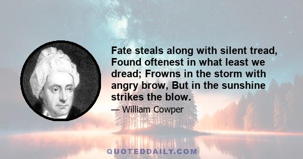 Fate steals along with silent tread, Found oftenest in what least we dread; Frowns in the storm with angry brow, But in the sunshine strikes the blow.