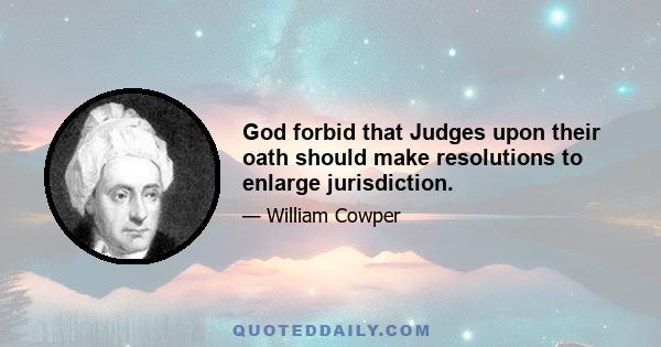 God forbid that Judges upon their oath should make resolutions to enlarge jurisdiction.