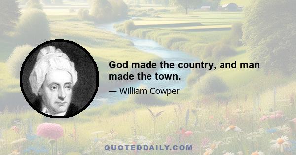 God made the country, and man made the town.