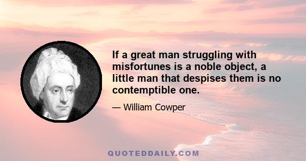 If a great man struggling with misfortunes is a noble object, a little man that despises them is no contemptible one.