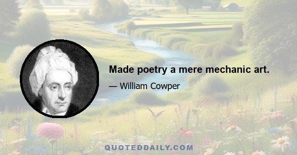 Made poetry a mere mechanic art.