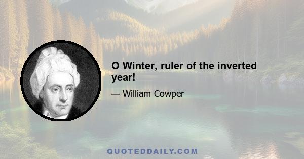 O Winter, ruler of the inverted year!