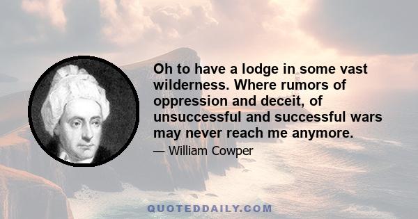 Oh to have a lodge in some vast wilderness. Where rumors of oppression and deceit, of unsuccessful and successful wars may never reach me anymore.