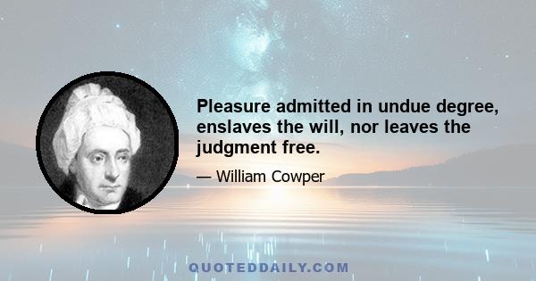 Pleasure admitted in undue degree, enslaves the will, nor leaves the judgment free.