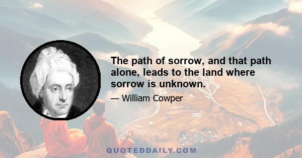 The path of sorrow, and that path alone, leads to the land where sorrow is unknown.