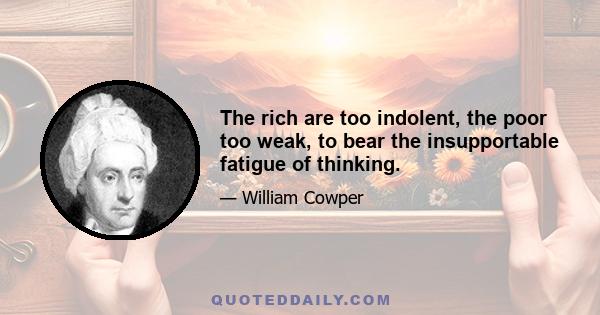 The rich are too indolent, the poor too weak, to bear the insupportable fatigue of thinking.