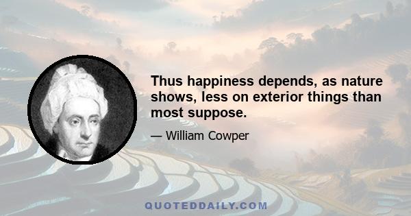 Thus happiness depends, as nature shows, less on exterior things than most suppose.