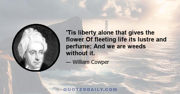 'Tis liberty alone that gives the flower Of fleeting life its lustre and perfume; And we are weeds without it.