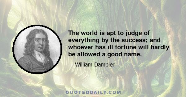 The world is apt to judge of everything by the success; and whoever has ill fortune will hardly be allowed a good name.