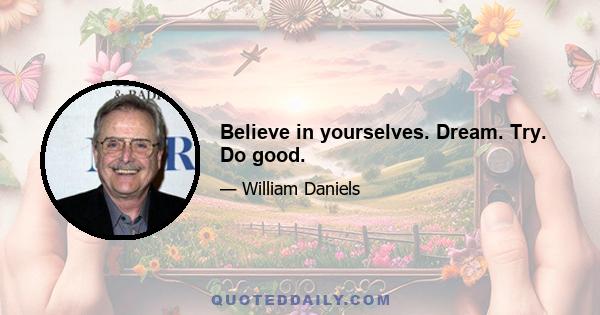 Believe in yourselves. Dream. Try. Do good.