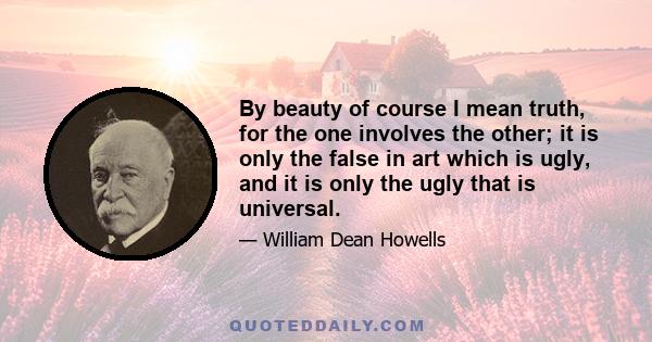 By beauty of course I mean truth, for the one involves the other; it is only the false in art which is ugly, and it is only the ugly that is universal.