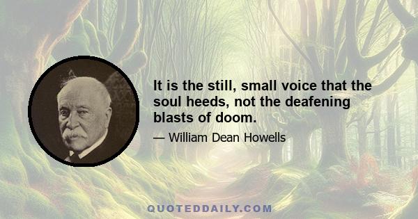 It is the still, small voice that the soul heeds, not the deafening blasts of doom.