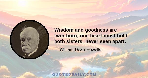 Wisdom and goodness are twin-born, one heart must hold both sisters, never seen apart.