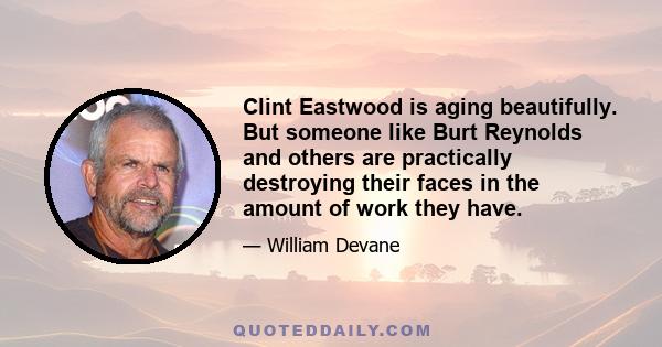 Clint Eastwood is aging beautifully. But someone like Burt Reynolds and others are practically destroying their faces in the amount of work they have.