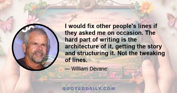 I would fix other people's lines if they asked me on occasion. The hard part of writing is the architecture of it, getting the story and structuring it. Not the tweaking of lines.